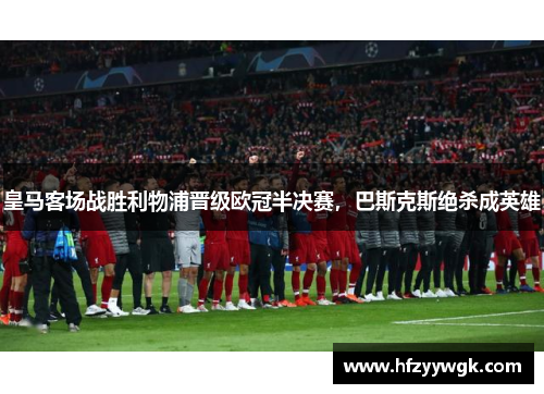 皇马客场战胜利物浦晋级欧冠半决赛，巴斯克斯绝杀成英雄