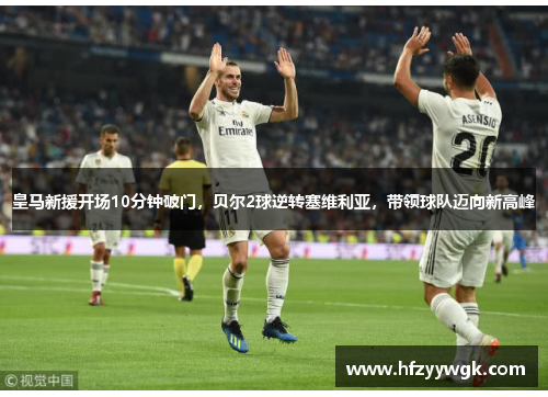 皇马新援开场10分钟破门，贝尔2球逆转塞维利亚，带领球队迈向新高峰