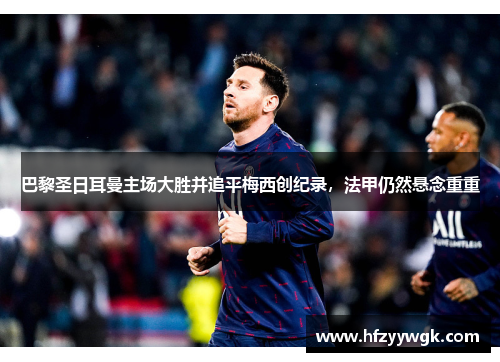 巴黎圣日耳曼主场大胜并追平梅西创纪录，法甲仍然悬念重重