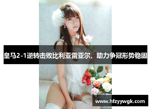 皇马2-1逆转击败比利亚雷亚尔，助力争冠形势稳固