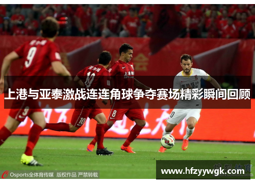 上港与亚泰激战连连角球争夺赛场精彩瞬间回顾