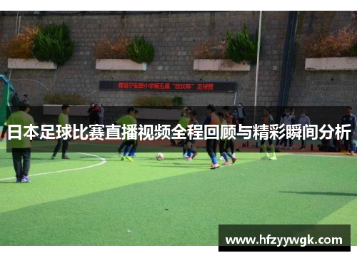 日本足球比赛直播视频全程回顾与精彩瞬间分析