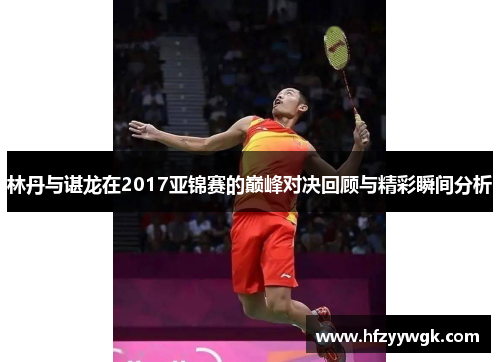 林丹与谌龙在2017亚锦赛的巅峰对决回顾与精彩瞬间分析