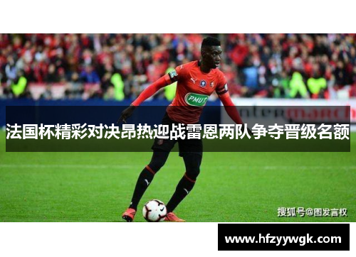 法国杯精彩对决昂热迎战雷恩两队争夺晋级名额