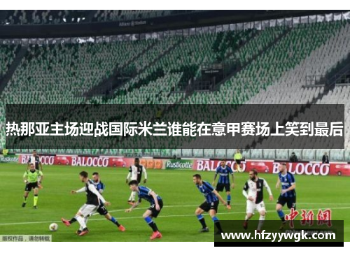 热那亚主场迎战国际米兰谁能在意甲赛场上笑到最后