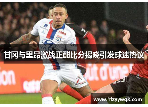 甘冈与里昂激战正酣比分揭晓引发球迷热议
