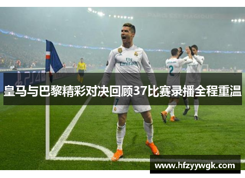 皇马与巴黎精彩对决回顾37比赛录播全程重温