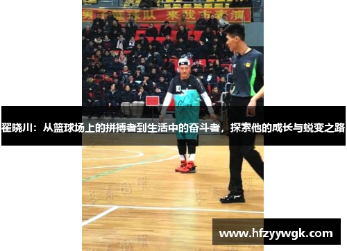 翟晓川：从篮球场上的拼搏者到生活中的奋斗者，探索他的成长与蜕变之路