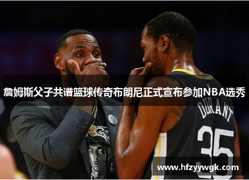 詹姆斯父子共谱篮球传奇布朗尼正式宣布参加NBA选秀