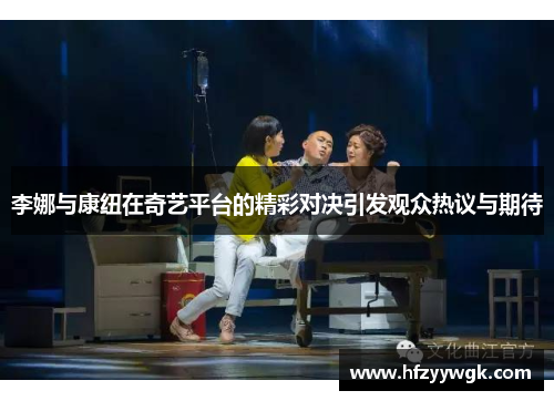 李娜与康纽在奇艺平台的精彩对决引发观众热议与期待