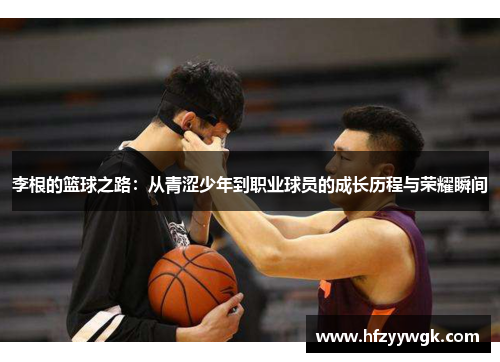 李根的篮球之路：从青涩少年到职业球员的成长历程与荣耀瞬间
