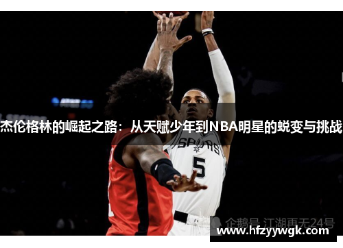 杰伦格林的崛起之路：从天赋少年到NBA明星的蜕变与挑战