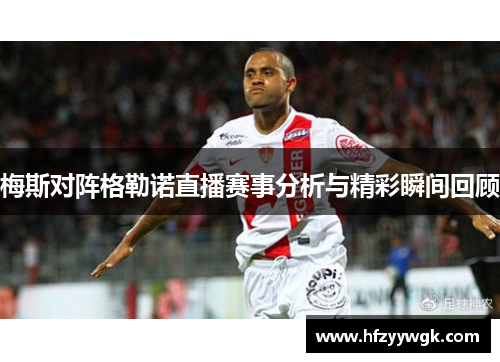 梅斯对阵格勒诺直播赛事分析与精彩瞬间回顾