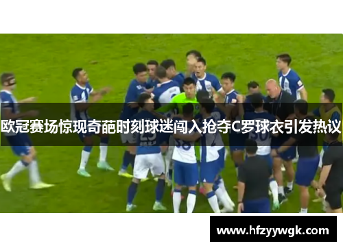 欧冠赛场惊现奇葩时刻球迷闯入抢夺C罗球衣引发热议