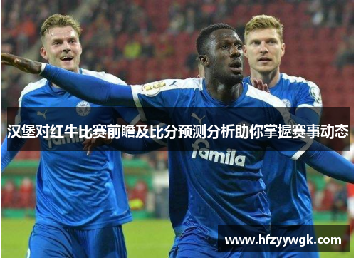 汉堡对红牛比赛前瞻及比分预测分析助你掌握赛事动态