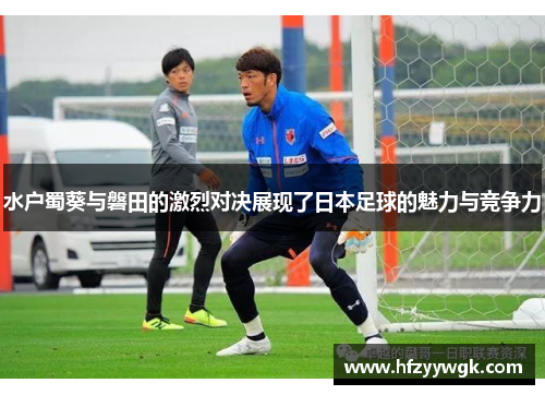 水户蜀葵与磐田的激烈对决展现了日本足球的魅力与竞争力
