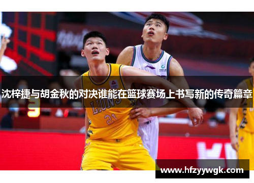 沈梓捷与胡金秋的对决谁能在篮球赛场上书写新的传奇篇章