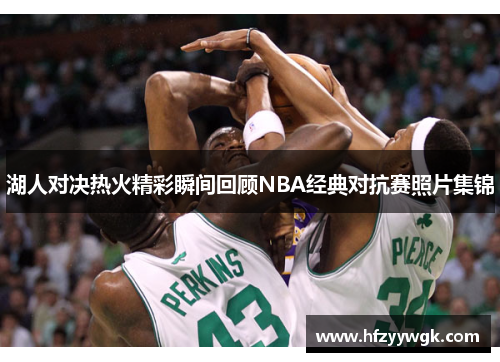 湖人对决热火精彩瞬间回顾NBA经典对抗赛照片集锦