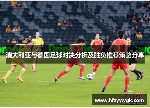 澳大利亚与德国足球对决分析及胜负推荐策略分享