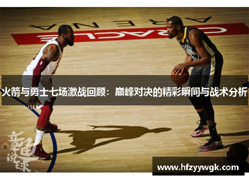 火箭与勇士七场激战回顾：巅峰对决的精彩瞬间与战术分析