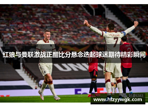 红狼与曼联激战正酣比分悬念迭起球迷期待精彩瞬间