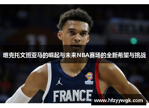 维克托文班亚马的崛起与未来NBA赛场的全新希望与挑战