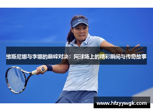 维斯尼娜与李娜的巅峰对决：网球场上的精彩瞬间与传奇故事
